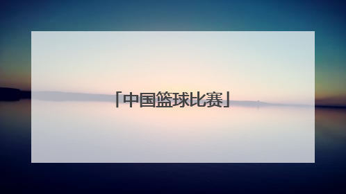 「中国篮球比赛」中国篮球比赛视频完整版