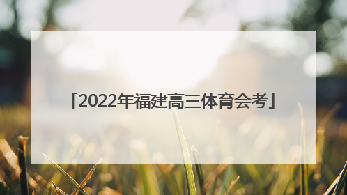 「2022年福建高三体育会考」2022年福建高三体育会考项目表